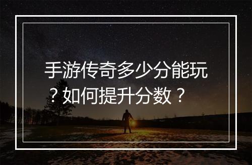 手游传奇多少分能玩？如何提升分数？