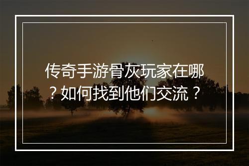 传奇手游骨灰玩家在哪？如何找到他们交流？