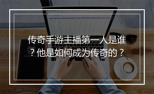 传奇手游主播第一人是谁？他是如何成为传奇的？