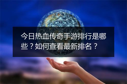今日热血传奇手游排行是哪些？如何查看最新排名？