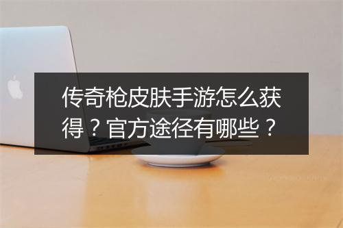 传奇枪皮肤手游怎么获得？官方途径有哪些？