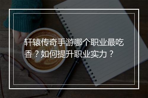 轩辕传奇手游哪个职业最吃香？如何提升职业实力？
