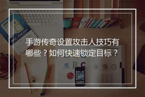 手游传奇设置攻击人技巧有哪些？如何快速锁定目标？