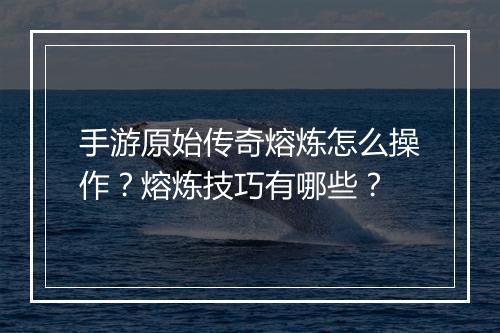 手游原始传奇熔炼怎么操作？熔炼技巧有哪些？