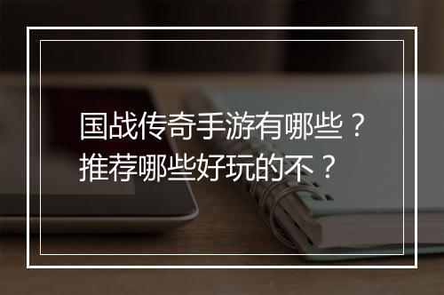 国战传奇手游有哪些？推荐哪些好玩的不？
