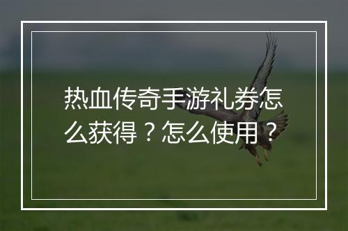 热血传奇手游礼券怎么获得？怎么使用？