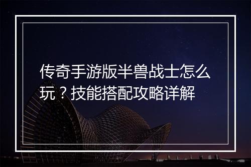 传奇手游版半兽战士怎么玩？技能搭配攻略详解
