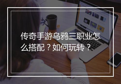 传奇手游乌鸦三职业怎么搭配？如何玩转？