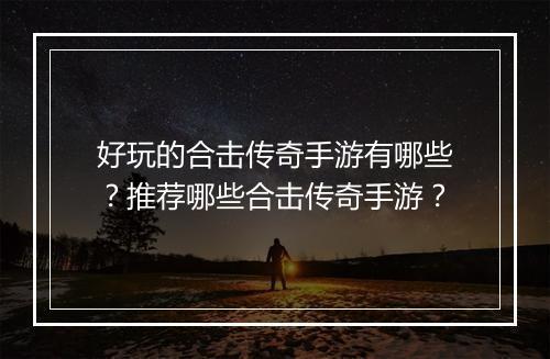 好玩的合击传奇手游有哪些？推荐哪些合击传奇手游？