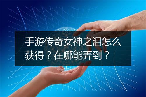 手游传奇女神之泪怎么获得？在哪能弄到？