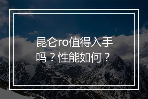 昆仑ro值得入手吗？性能如何？