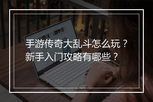 手游传奇大乱斗怎么玩？新手入门攻略有哪些？