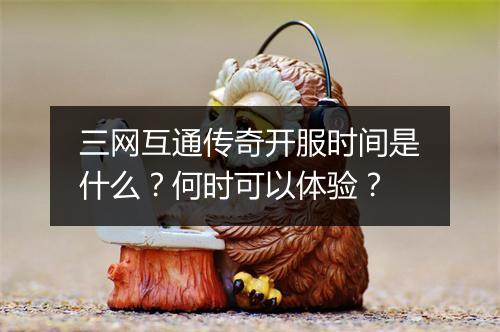 三网互通传奇开服时间是什么？何时可以体验？