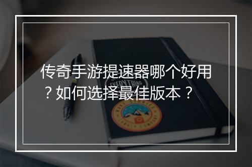 传奇手游提速器哪个好用？如何选择最佳版本？