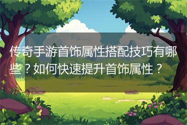 传奇手游首饰属性搭配技巧有哪些？如何快速提升首饰属性？