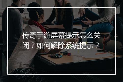 传奇手游屏幕提示怎么关闭？如何解除系统提示？