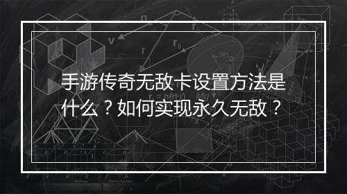 手游传奇无敌卡设置方法是什么？如何实现永久无敌？
