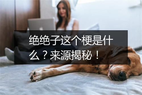 绝绝子这个梗是什么？来源揭秘！