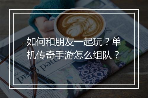 如何和朋友一起玩？单机传奇手游怎么组队？