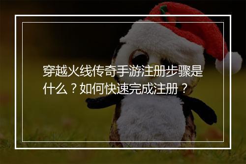 穿越火线传奇手游注册步骤是什么？如何快速完成注册？