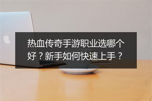 热血传奇手游职业选哪个好？新手如何快速上手？