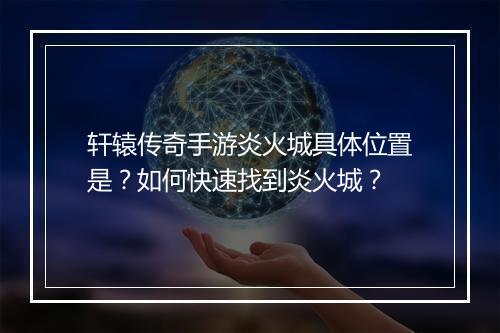 轩辕传奇手游炎火城具体位置是？如何快速找到炎火城？