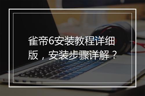雀帝6安装教程详细版，安装步骤详解？