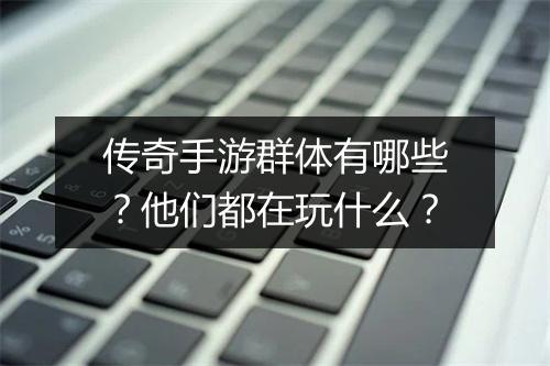 传奇手游群体有哪些？他们都在玩什么？