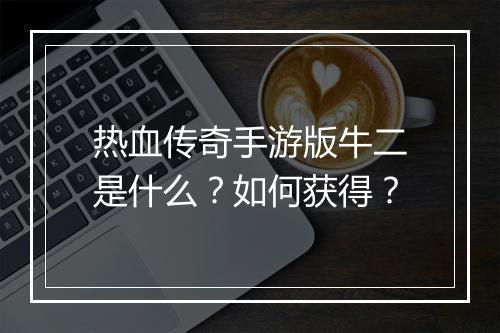 热血传奇手游版牛二是什么？如何获得？