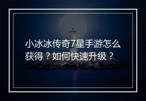 小冰冰传奇7星手游怎么获得？如何快速升级？