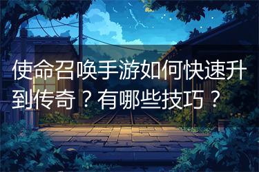使命召唤手游如何快速升到传奇？有哪些技巧？