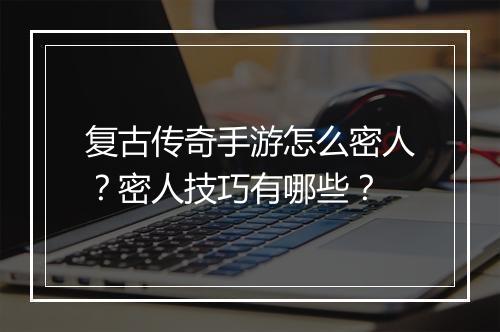 复古传奇手游怎么密人？密人技巧有哪些？