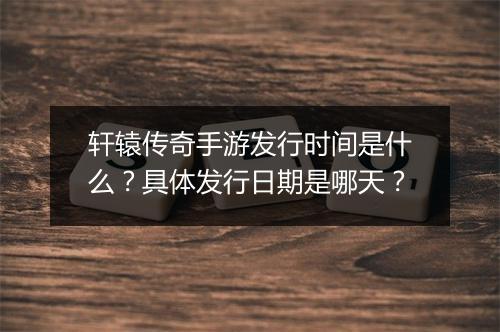 轩辕传奇手游发行时间是什么？具体发行日期是哪天？