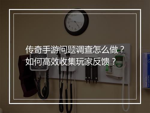 传奇手游问题调查怎么做？如何高效收集玩家反馈？