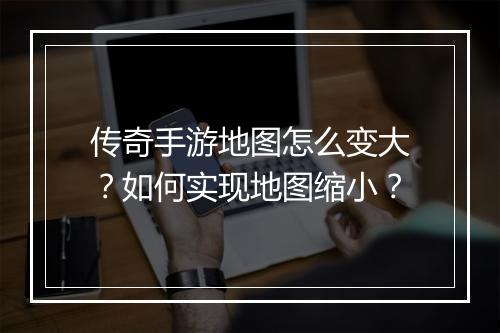 传奇手游地图怎么变大？如何实现地图缩小？