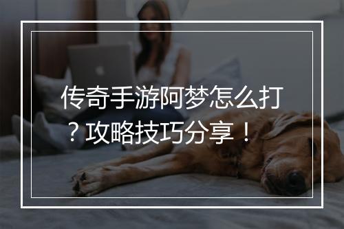 传奇手游阿梦怎么打？攻略技巧分享！