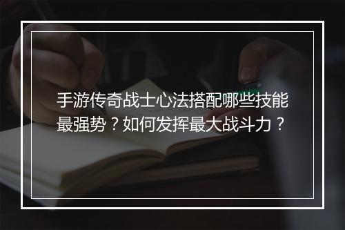手游传奇战士心法搭配哪些技能最强势？如何发挥最大战斗力？