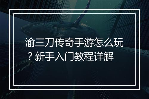 渝三刀传奇手游怎么玩？新手入门教程详解