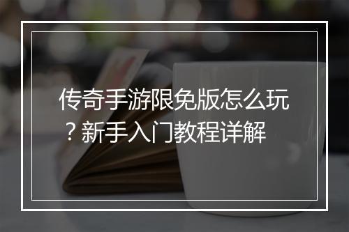 传奇手游限免版怎么玩？新手入门教程详解