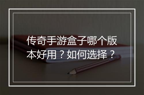 传奇手游盒子哪个版本好用？如何选择？