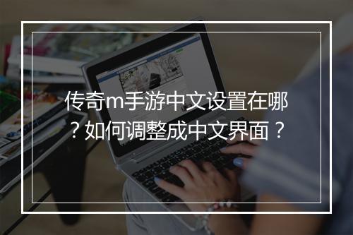 传奇m手游中文设置在哪？如何调整成中文界面？