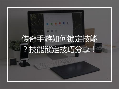 传奇手游如何锁定技能？技能锁定技巧分享！