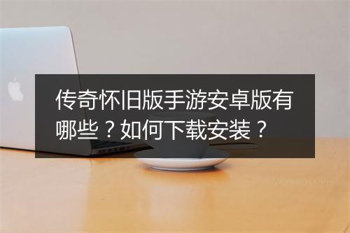 传奇怀旧版手游安卓版有哪些？如何下载安装？