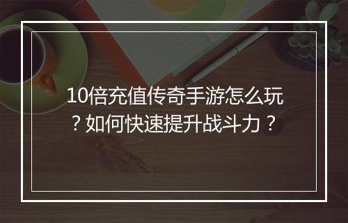 10倍充值传奇手游怎么玩？如何快速提升战斗力？