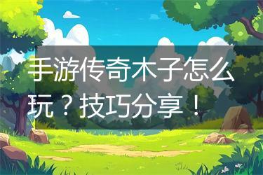 手游传奇木子怎么玩？技巧分享！