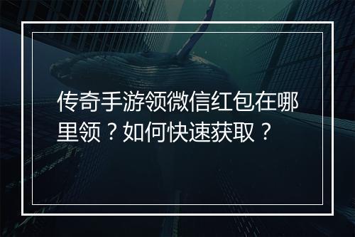 传奇手游领微信红包在哪里领？如何快速获取？