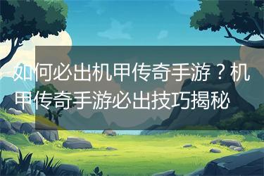 如何必出机甲传奇手游？机甲传奇手游必出技巧揭秘