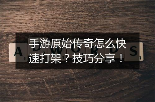 手游原始传奇怎么快速打架？技巧分享！