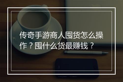 传奇手游商人囤货怎么操作？囤什么货最赚钱？