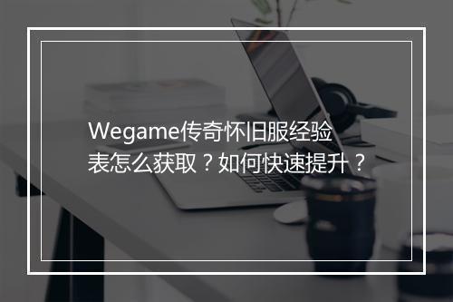 Wegame传奇怀旧服经验表怎么获取？如何快速提升？